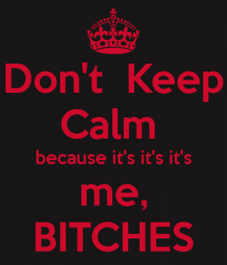 don-t-keep-calm-because-it-s-it-s-it-s-me-bitches.png